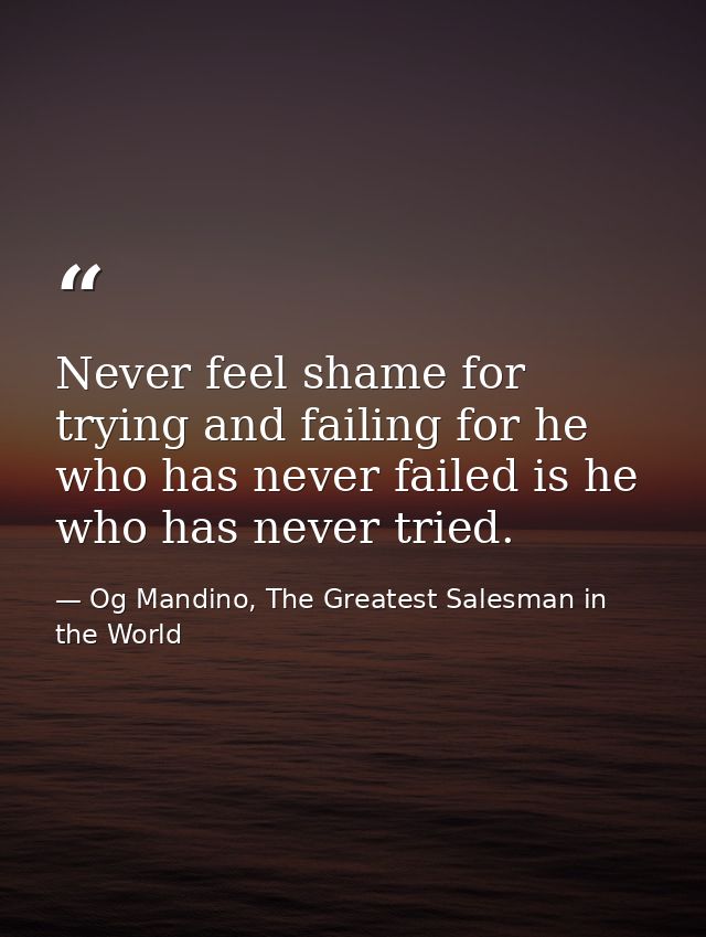 Never feel shame for trying and failing for he who has never failed is he who has never tried. — Og Mandino, The Greatest Salesman in the World