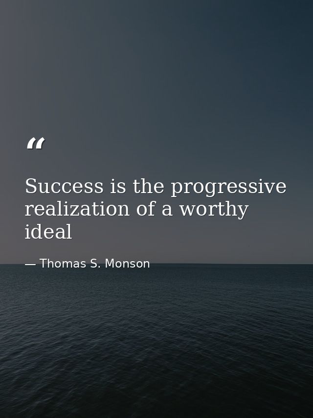 Success is the progressive realization of a worthy ideal — Thomas S. Monson