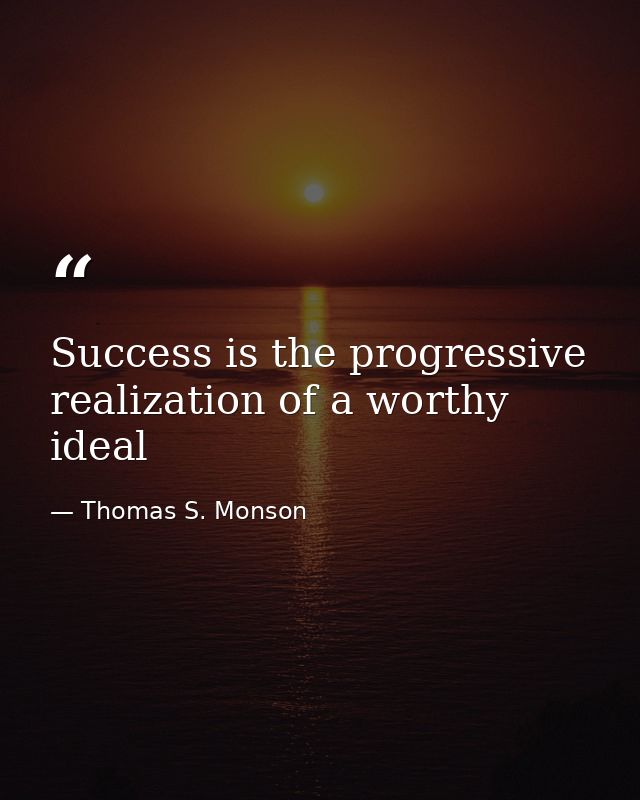 Success is the progressive realization of a worthy ideal — Thomas S. Monson