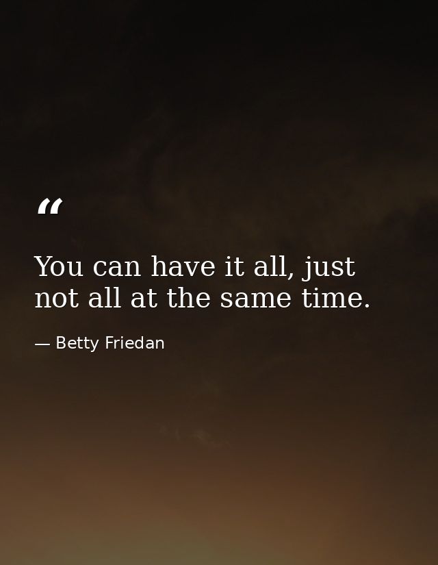 You can have it all, just not all at the same time. — Betty Friedan