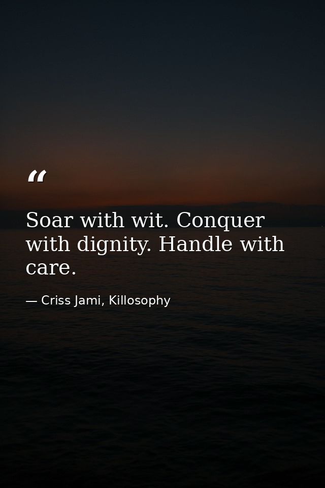 Soar with wit. Conquer with dignity. Handle with care. — Criss Jami, Killosophy