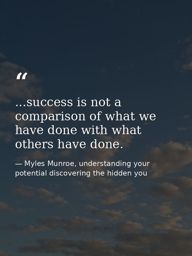 ...success is not a comparison of what we have done with what others have done. — Myles Munroe, understanding your potential discovering the hidden you