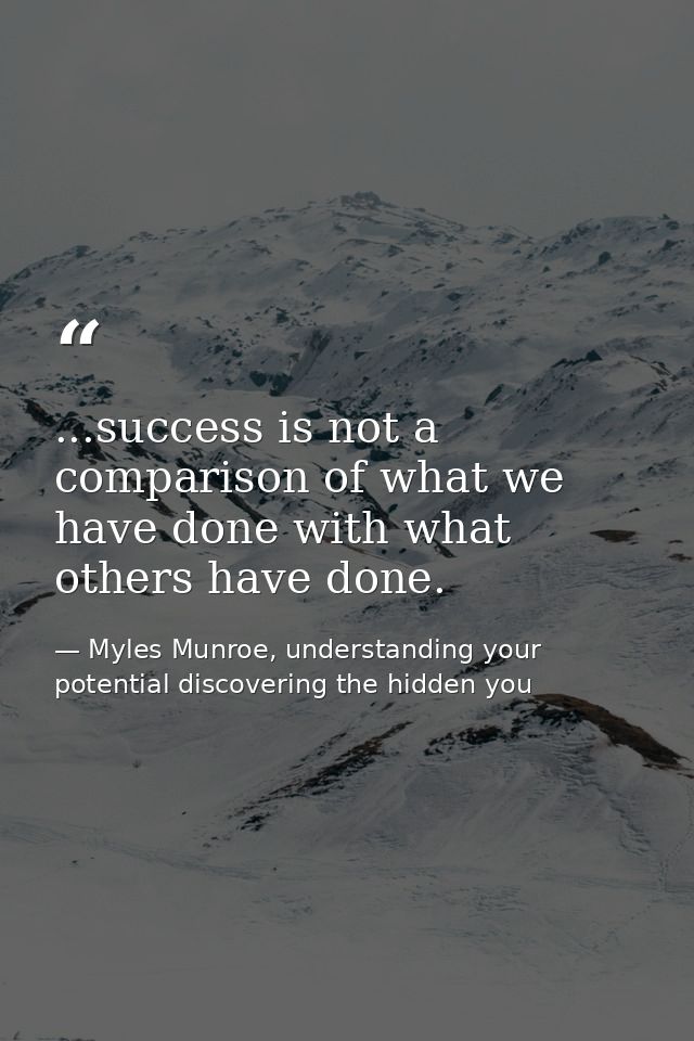 ...success is not a comparison of what we have done with what others have done. — Myles Munroe, understanding your potential discovering the hidden you