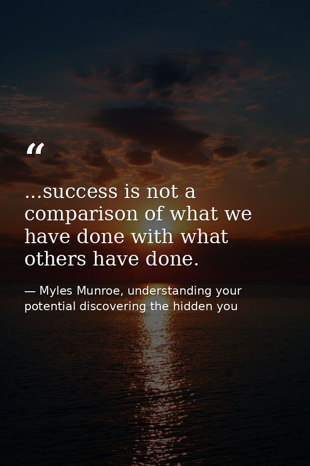 ...success is not a comparison of what we have done with what others have done. — Myles Munroe, understanding your potential discovering the hidden you
