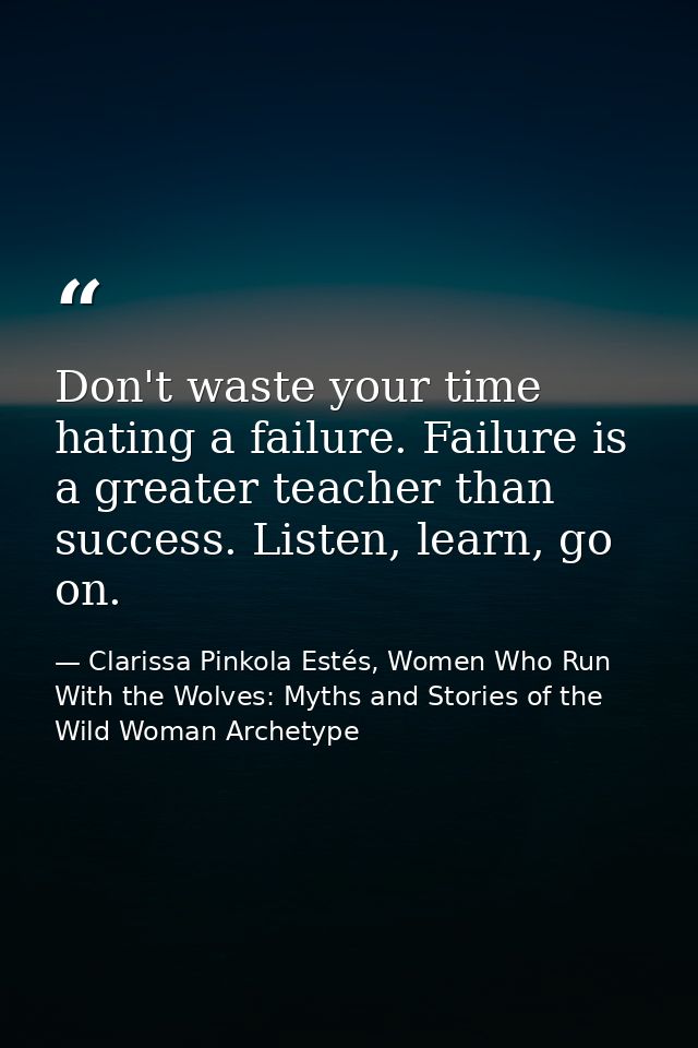 Don't waste your time hating a failure. Failure is a greater teacher than success. Listen, learn, go on. — Clarissa Pinkola Estés, Women Who Run With the Wolves: Myths and Stories of the Wild Woman Archetype