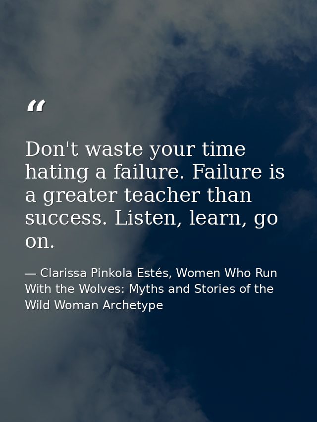 Don't waste your time hating a failure. Failure is a greater teacher than success. Listen, learn, go on. — Clarissa Pinkola Estés, Women Who Run With the Wolves: Myths and Stories of the Wild Woman Archetype