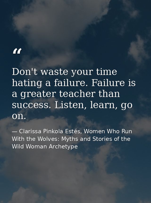 Don't waste your time hating a failure. Failure is a greater teacher than success. Listen, learn, go on. — Clarissa Pinkola Estés, Women Who Run With the Wolves: Myths and Stories of the Wild Woman Archetype
