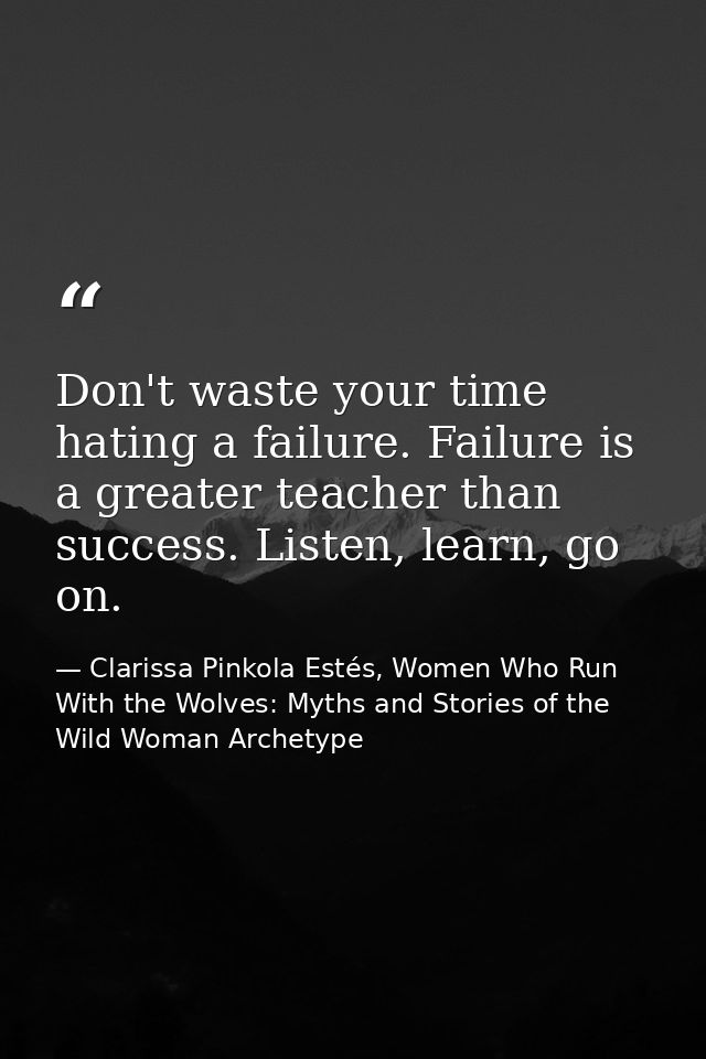 Don't waste your time hating a failure. Failure is a greater teacher than success. Listen, learn, go on. — Clarissa Pinkola Estés, Women Who Run With the Wolves: Myths and Stories of the Wild Woman Archetype