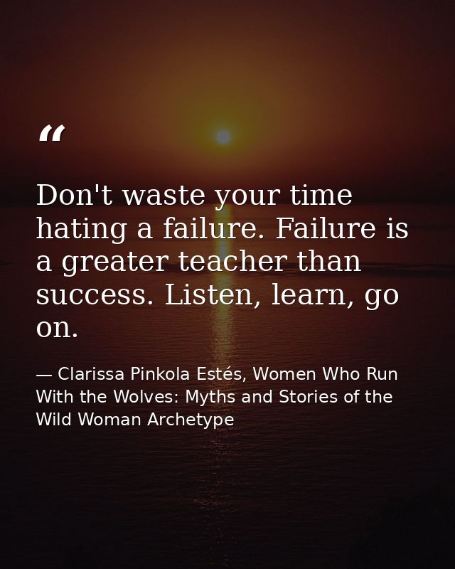 Don't waste your time hating a failure. Failure is a greater teacher than success. Listen, learn, go on. — Clarissa Pinkola Estés, Women Who Run With the Wolves: Myths and Stories of the Wild Woman Archetype