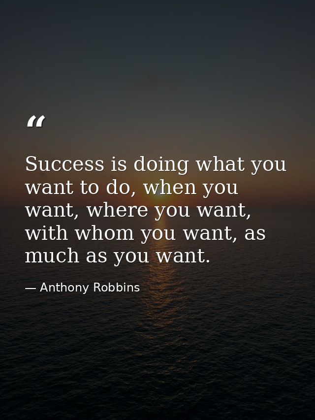 Success is doing what you want to do, when you want, where you want, with whom you want, as much as you want. — Anthony Robbins