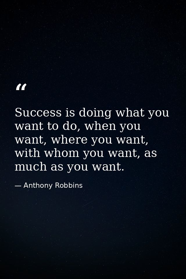 Success is doing what you want to do, when you want, where you want, with whom you want, as much as you want. — Anthony Robbins