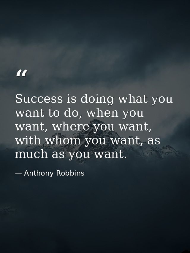 Success is doing what you want to do, when you want, where you want, with whom you want, as much as you want. — Anthony Robbins