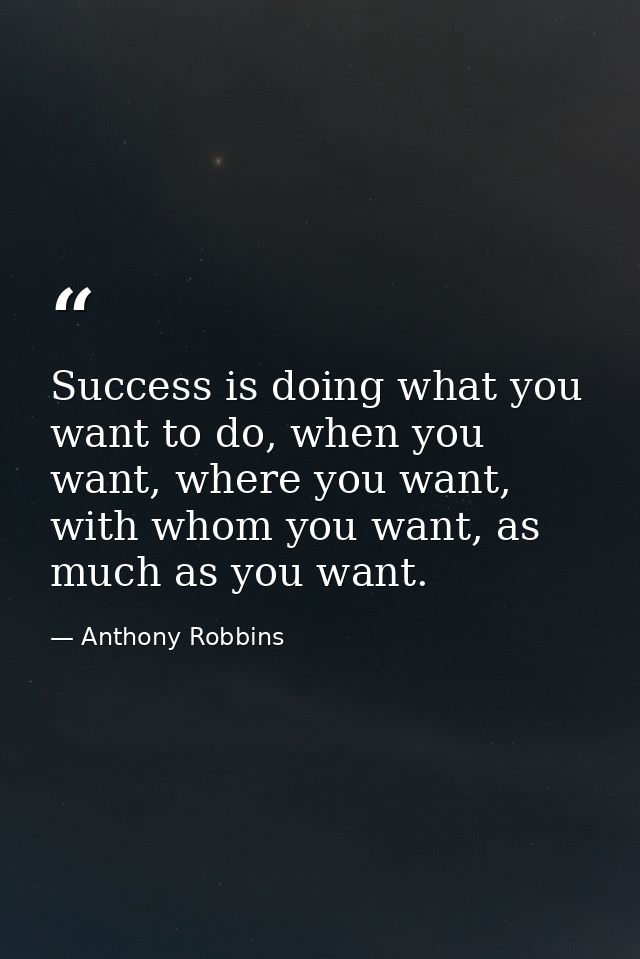 Success is doing what you want to do, when you want, where you want, with whom you want, as much as you want. — Anthony Robbins