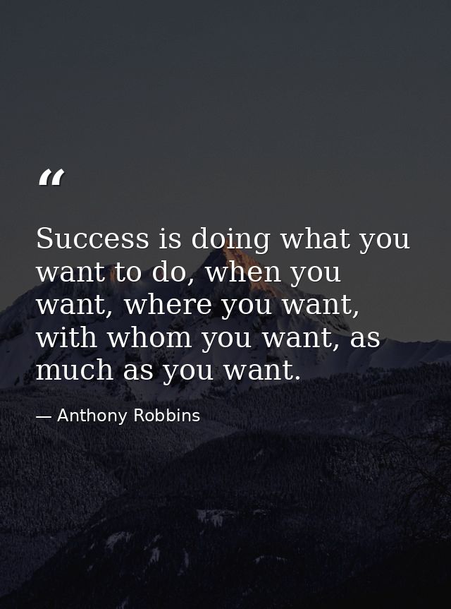 Success is doing what you want to do, when you want, where you want, with whom you want, as much as you want. — Anthony Robbins