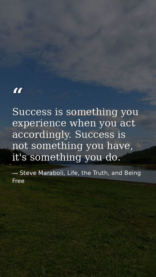 Success is something you experience when you act accordingly. Success is not something you have, it's something you do. — Steve Maraboli, Life, the Truth, and Being Free