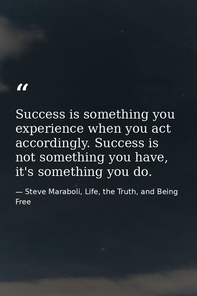 Success is something you experience when you act accordingly. Success is not something you have, it's something you do. — Steve Maraboli, Life, the Truth, and Being Free