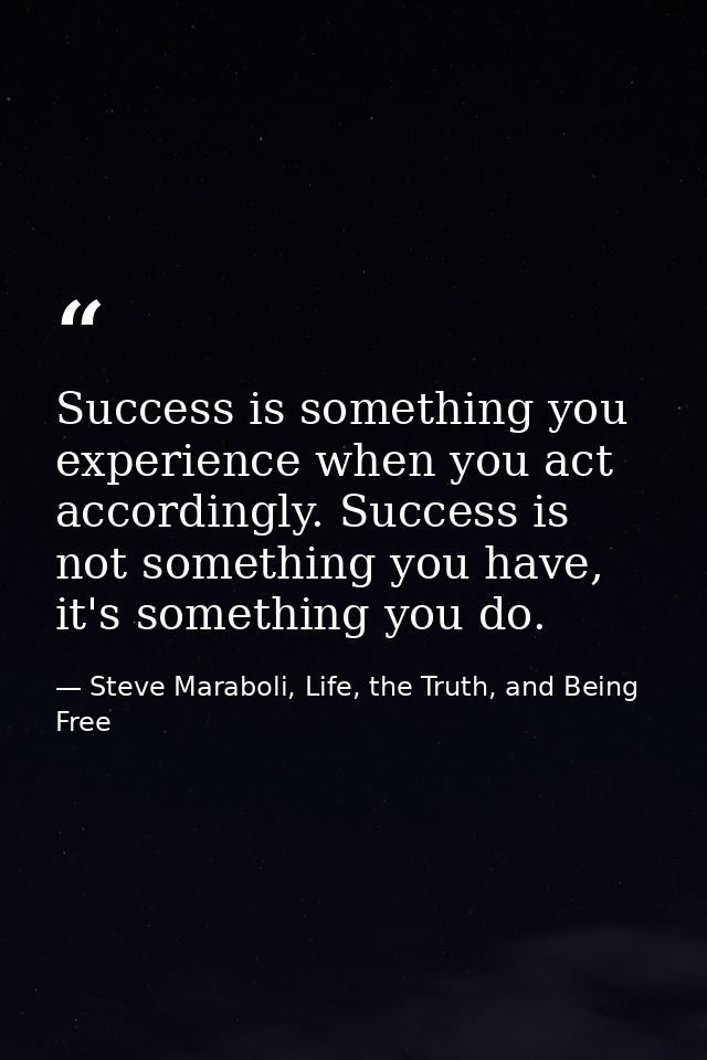 Success is something you experience when you act accordingly. Success is not something you have, it's something you do. — Steve Maraboli, Life, the Truth, and Being Free