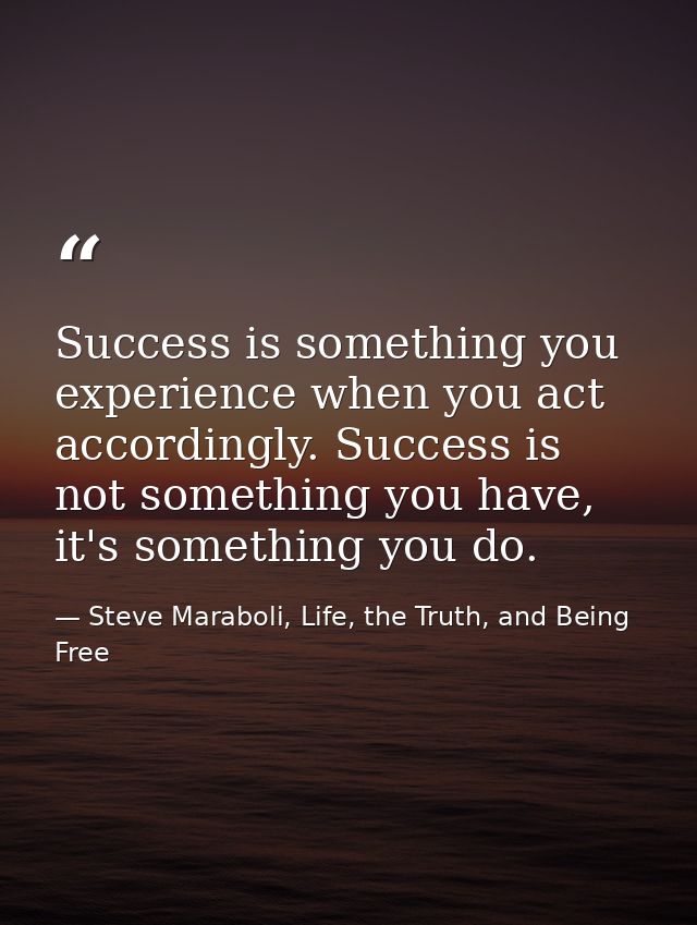 Success is something you experience when you act accordingly. Success is not something you have, it's something you do. — Steve Maraboli, Life, the Truth, and Being Free