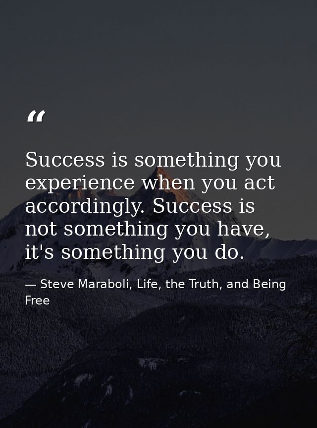 Success is something you experience when you act accordingly. Success is not something you have, it's something you do. — Steve Maraboli, Life, the Truth, and Being Free