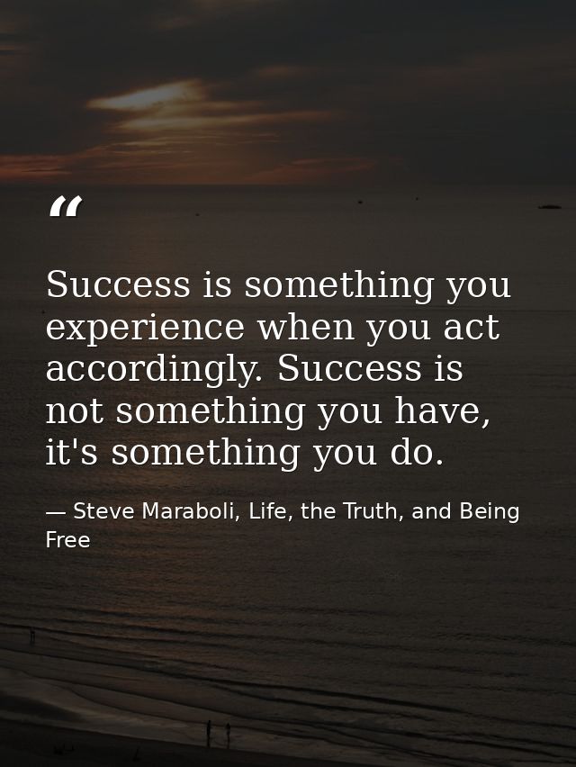 Success is something you experience when you act accordingly. Success is not something you have, it's something you do. — Steve Maraboli, Life, the Truth, and Being Free