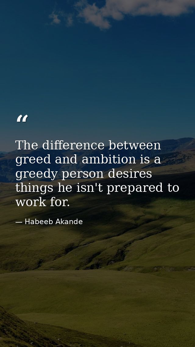 The difference between greed and ambition is a greedy person desires things he isn't prepared to work for. — Habeeb Akande