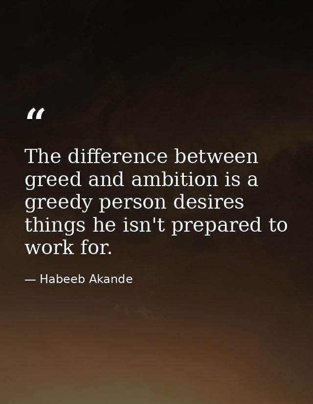 The difference between greed and ambition is a greedy person desires things he isn't prepared to work for. — Habeeb Akande
