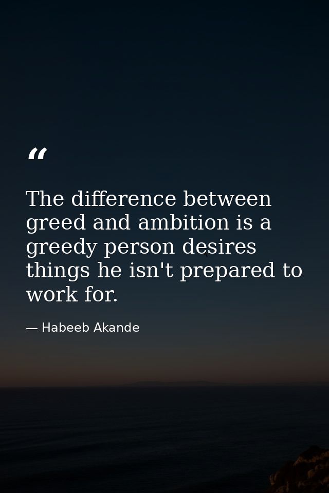The difference between greed and ambition is a greedy person desires things he isn't prepared to work for. — Habeeb Akande