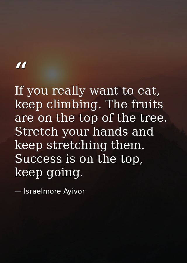 If you really want to eat, keep climbing. The fruits are on the top of the tree. Stretch your hands and keep stretching  — Israelmore Ayivor