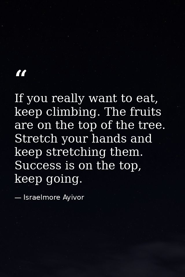 If you really want to eat, keep climbing. The fruits are on the top of the tree. Stretch your hands and keep stretching  — Israelmore Ayivor