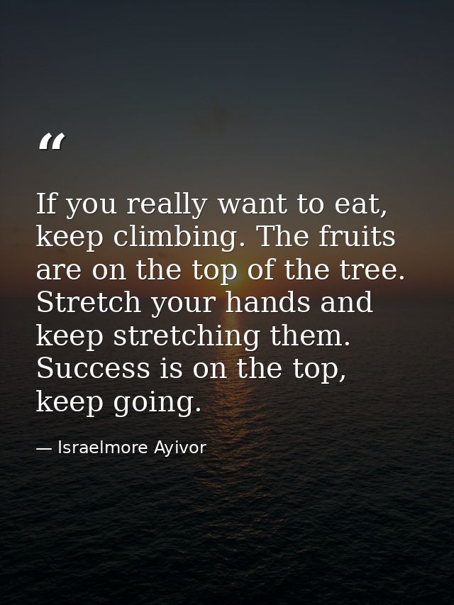 If you really want to eat, keep climbing. The fruits are on the top of the tree. Stretch your hands and keep stretching  — Israelmore Ayivor