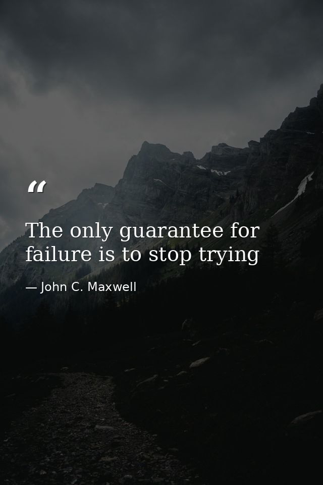 The only guarantee for failure is to stop trying — John C. Maxwell