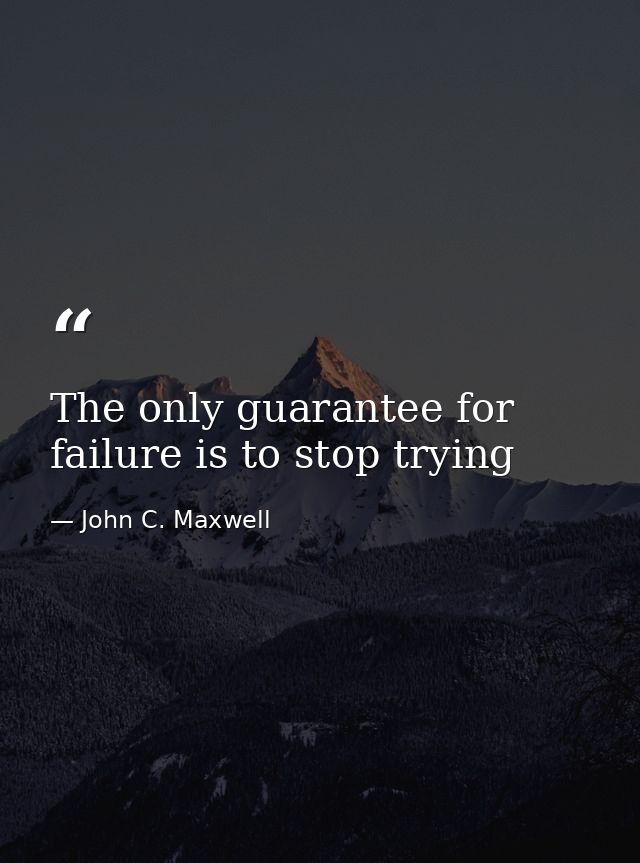 The only guarantee for failure is to stop trying — John C. Maxwell