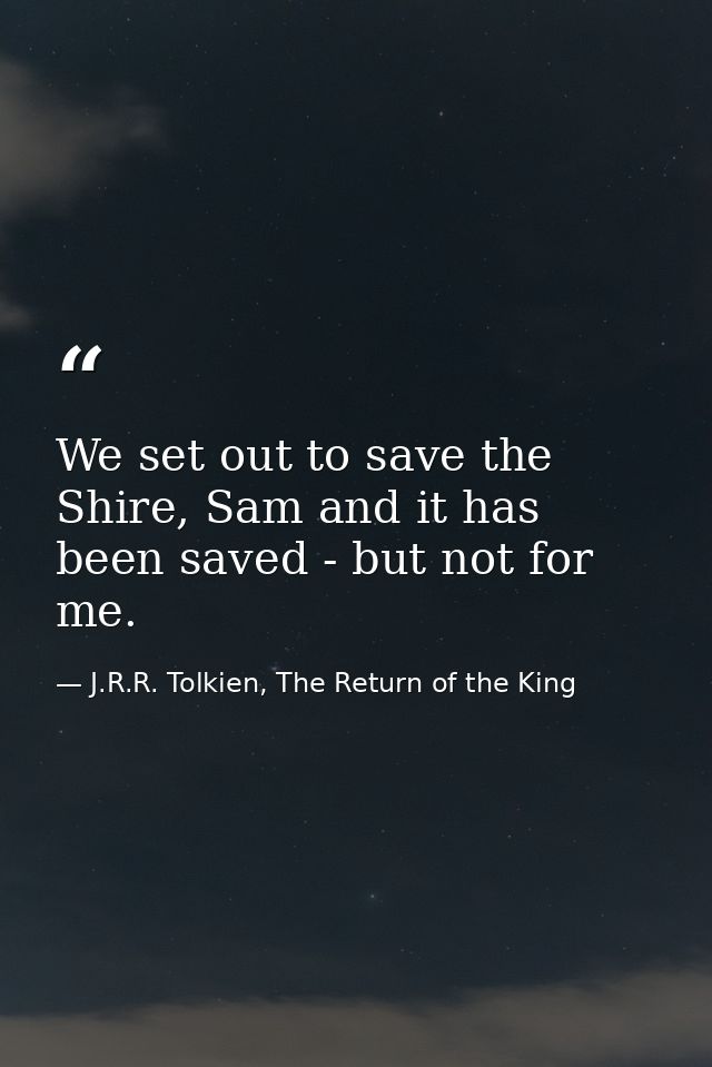 We set out to save the Shire, Sam and it has been saved - but not for me. — J.R.R. Tolkien, The Return of the King