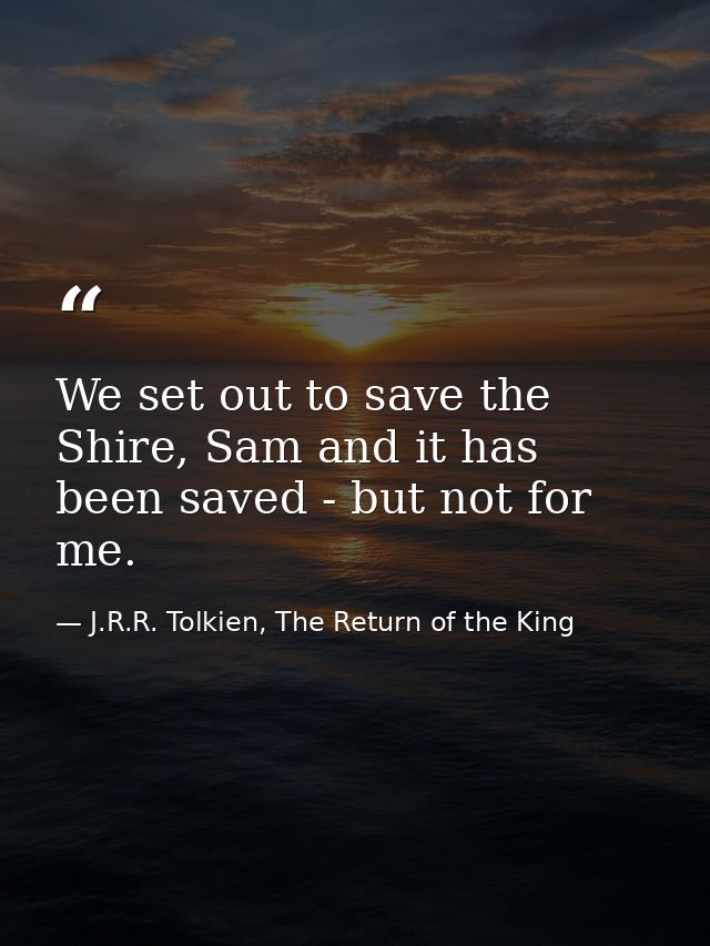 We set out to save the Shire, Sam and it has been saved - but not for me. — J.R.R. Tolkien, The Return of the King