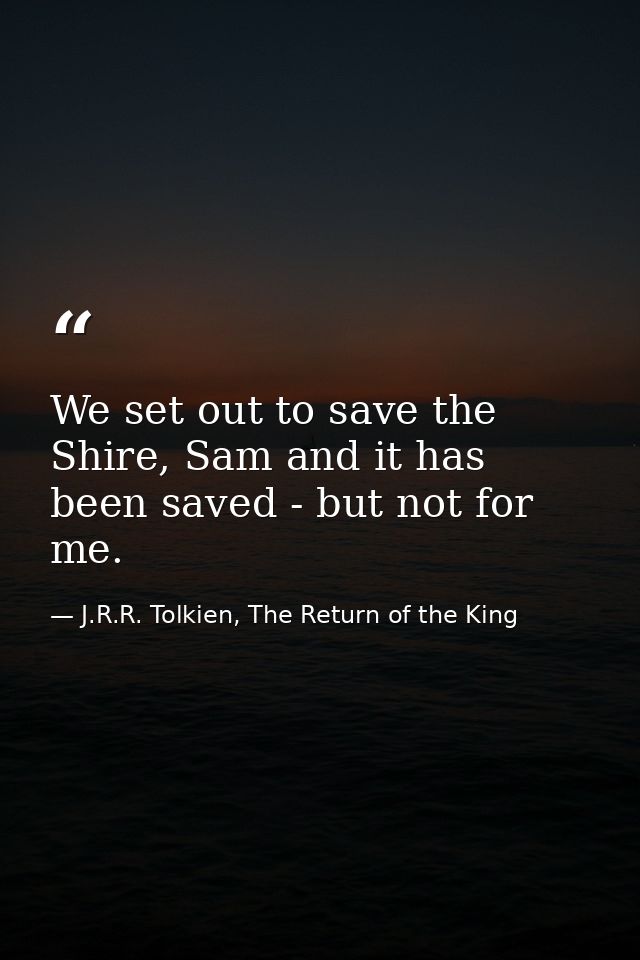 We set out to save the Shire, Sam and it has been saved - but not for me. — J.R.R. Tolkien, The Return of the King