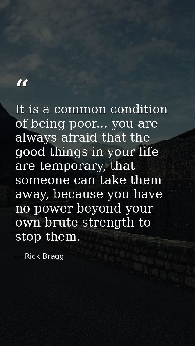 It is a common condition of being poor... you are always afraid that the good things in your life are temporary, that so — Rick Bragg