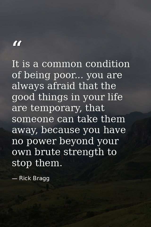 It is a common condition of being poor... you are always afraid that the good things in your life are temporary, that so — Rick Bragg