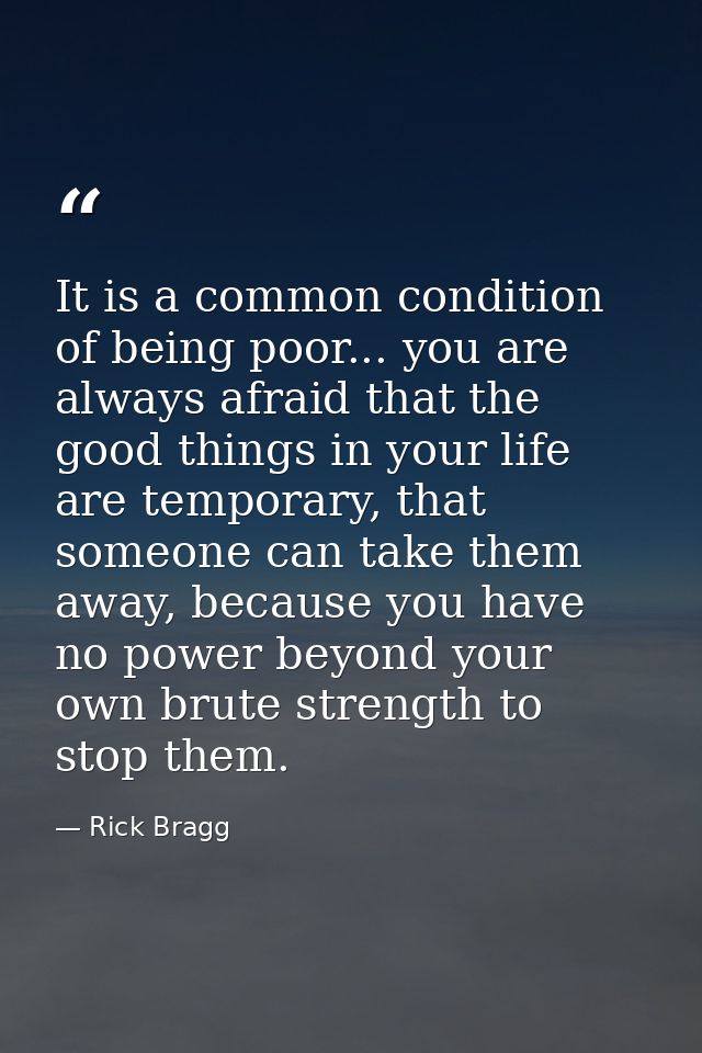It is a common condition of being poor... you are always afraid that the good things in your life are temporary, that so — Rick Bragg