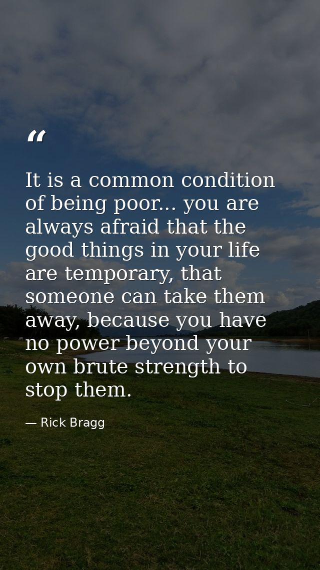 It is a common condition of being poor... you are always afraid that the good things in your life are temporary, that so — Rick Bragg