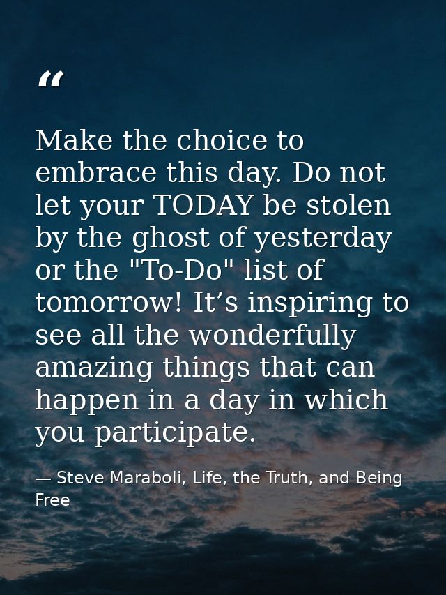 Make the choice to embrace this day. Do not let your TODAY be stolen by the ghost of yesterday or the "To-Do" list of to — Steve Maraboli, Life, the Truth, and Being Free
