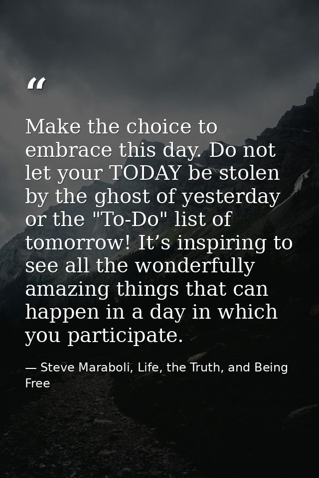 Make the choice to embrace this day. Do not let your TODAY be stolen by the ghost of yesterday or the "To-Do" list of to — Steve Maraboli, Life, the Truth, and Being Free