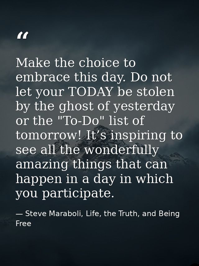 Make the choice to embrace this day. Do not let your TODAY be stolen by the ghost of yesterday or the "To-Do" list of to — Steve Maraboli, Life, the Truth, and Being Free