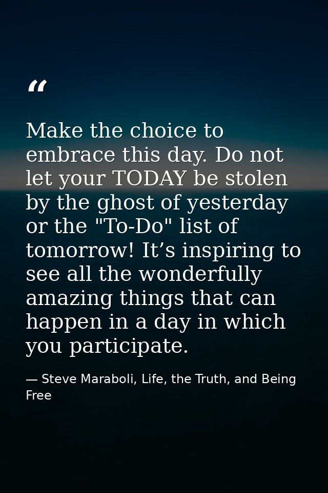 Make the choice to embrace this day. Do not let your TODAY be stolen by the ghost of yesterday or the "To-Do" list of to — Steve Maraboli, Life, the Truth, and Being Free