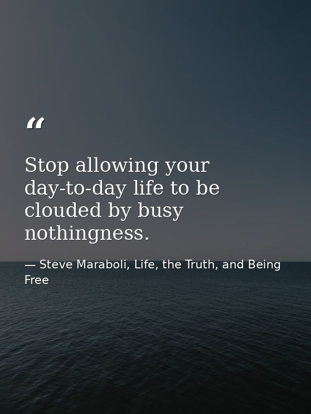 Stop allowing your day-to-day life to be clouded by busy nothingness. — Steve Maraboli, Life, the Truth, and Being Free