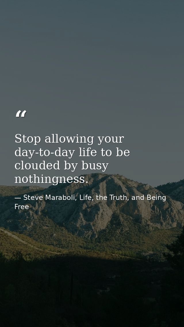 Stop allowing your day-to-day life to be clouded by busy nothingness. — Steve Maraboli, Life, the Truth, and Being Free