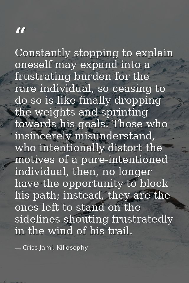 Constantly stopping to explain oneself may expand into a frustrating burden for the rare individual, so ceasing to do so — Criss Jami, Killosophy