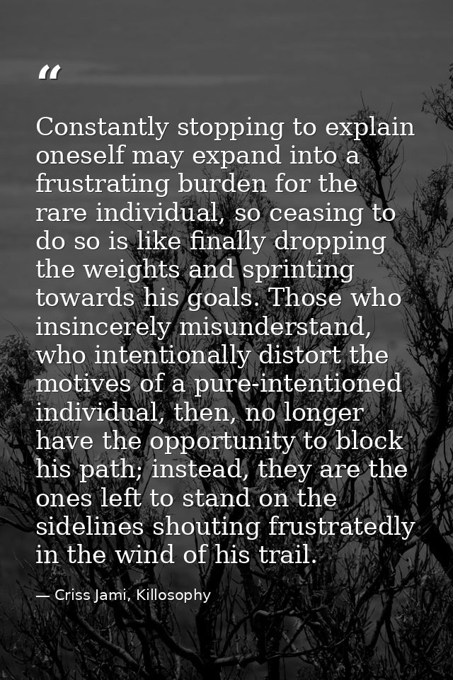 Constantly stopping to explain oneself may expand into a frustrating burden for the rare individual, so ceasing to do so — Criss Jami, Killosophy