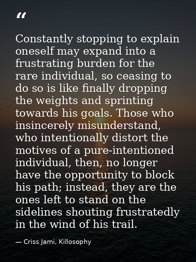 Constantly stopping to explain oneself may expand into a frustrating burden for the rare individual, so ceasing to do so — Criss Jami, Killosophy