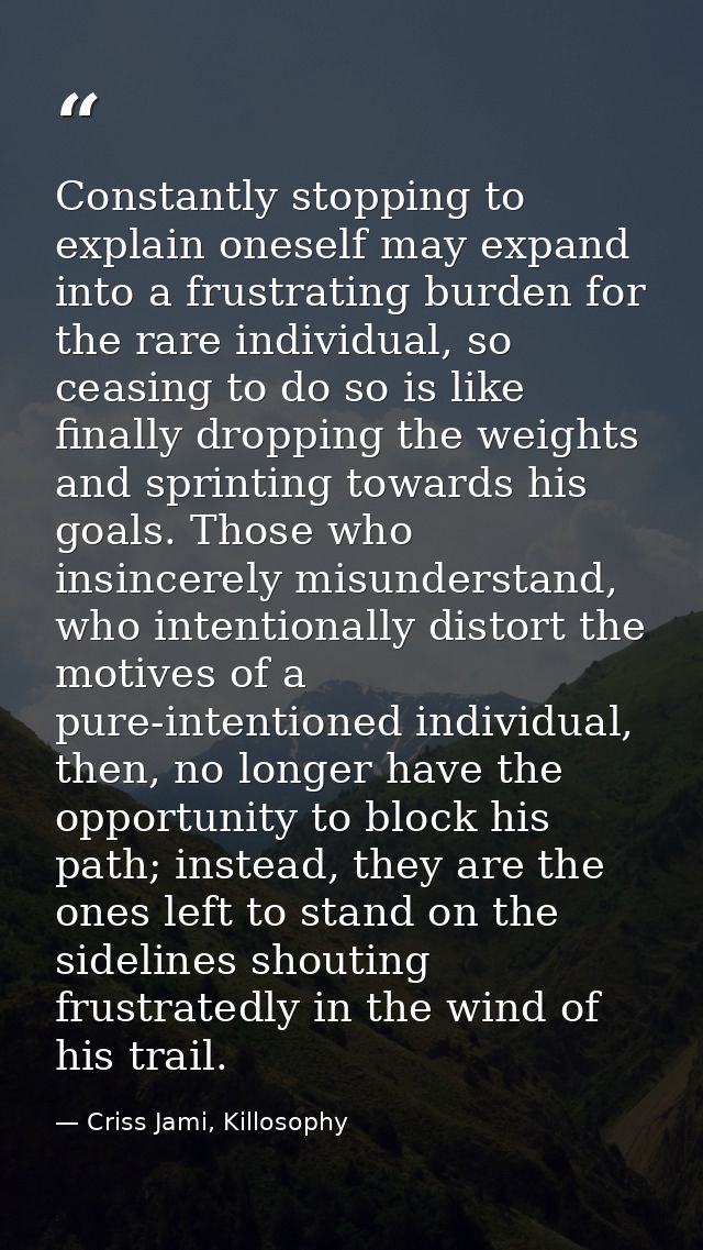 Constantly stopping to explain oneself may expand into a frustrating burden for the rare individual, so ceasing to do so — Criss Jami, Killosophy
