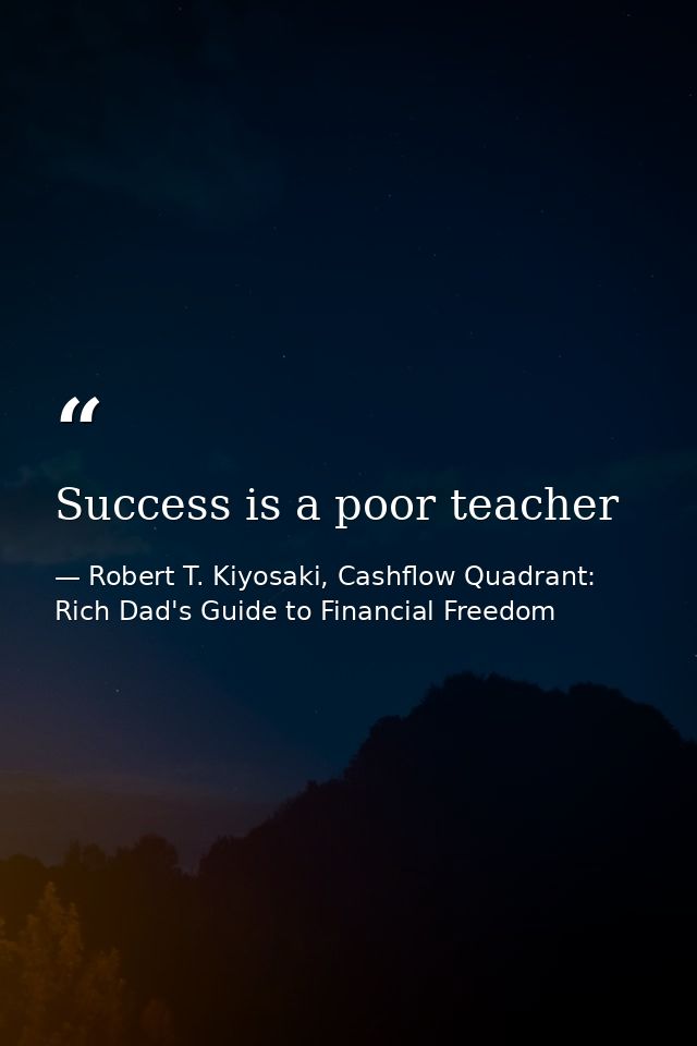 Success is a poor teacher — Robert T. Kiyosaki, Cashflow Quadrant: Rich Dad's Guide to Financial Freedom